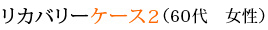 リカバリーケース2（60代　女性）