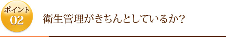 ポイント2	衛生管理がきちんとしているか？