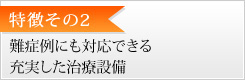 特徴その2　難症例にも対応できる充実した治療設備