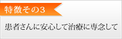 特徴その3　患者さんに安心して治療に専念していただくために