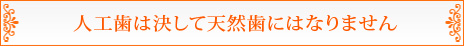 人工歯は決して天然歯にはなりません