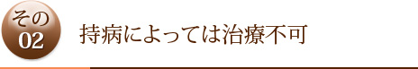 その2	持病によっては治療不可