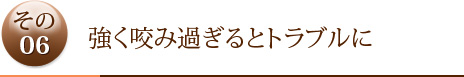 その6	強く咬み過ぎるとトラブルに