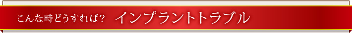 こんな時どうすれば？インプラントトラブル