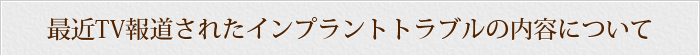 最近TV報道されたインプラントトラブルの内容について