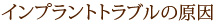 インプラントトラブルの原因